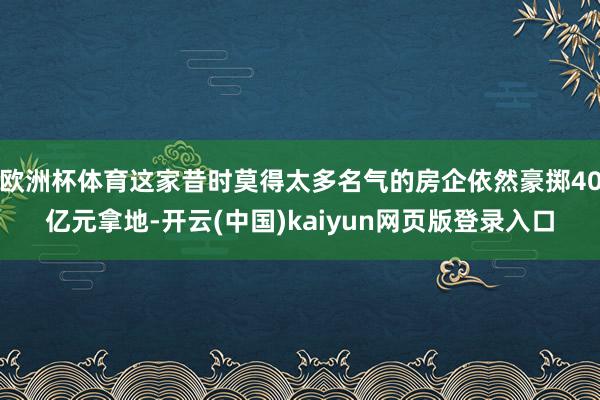 欧洲杯体育这家昔时莫得太多名气的房企依然豪掷40亿元拿地-开云(中国)kaiyun网页版登录入口