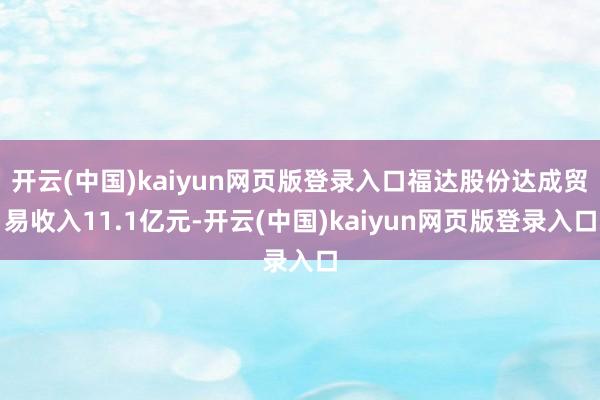 开云(中国)kaiyun网页版登录入口福达股份达成贸易收入11.1亿元-开云(中国)kaiyun网页版登录入口