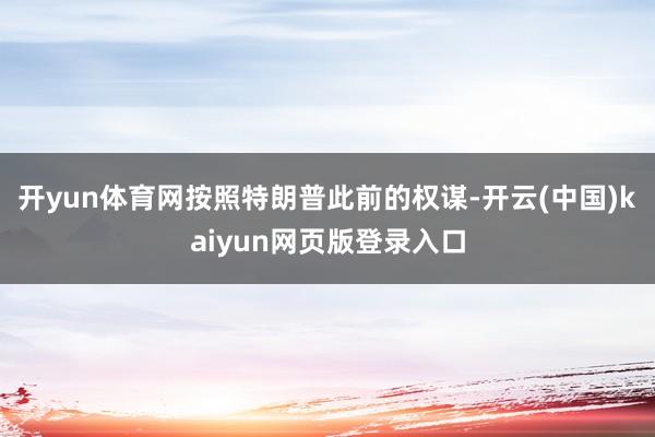 开yun体育网按照特朗普此前的权谋-开云(中国)kaiyun网页版登录入口