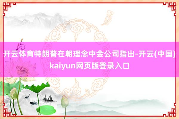 开云体育特朗普在朝理念中金公司指出-开云(中国)kaiyun网页版登录入口