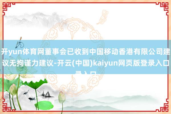 开yun体育网董事会已收到中国移动香港有限公司建议无拘谨力建议-开云(中国)kaiyun网页版登录入口