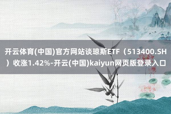 开云体育(中国)官方网站谈琼斯ETF（513400.SH）收涨1.42%-开云(中国)kaiyun网页版登录入口