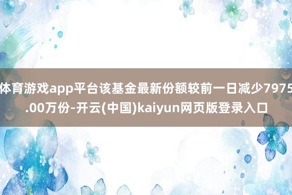 体育游戏app平台该基金最新份额较前一日减少7975.00万份-开云(中国)kaiyun网页版登录入口