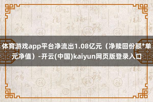 体育游戏app平台净流出1.08亿元(净赎回份额*单元净值)-开云(中国)kaiyun网页版登录入口
