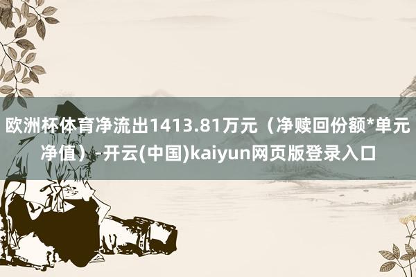 欧洲杯体育净流出1413.81万元(净赎回份额*单元净值)-开云(中国)kaiyun网页版登录入口