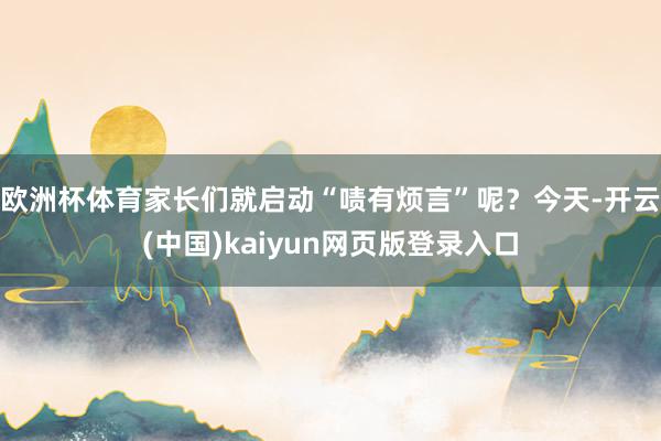 欧洲杯体育家长们就启动“啧有烦言”呢？今天-开云(中国)kaiyun网页版登录入口