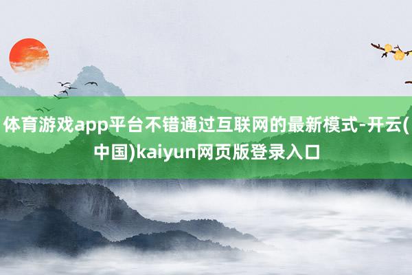 体育游戏app平台不错通过互联网的最新模式-开云(中国)kaiyun网页版登录入口