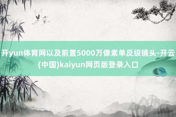 开yun体育网以及前置5000万像素单反级镜头-开云(中国)kaiyun网页版登录入口