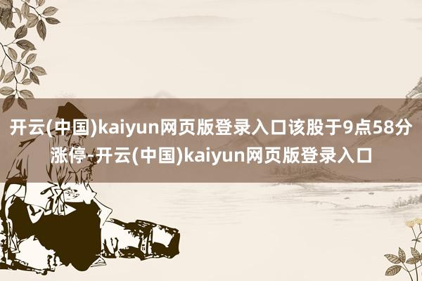 开云(中国)kaiyun网页版登录入口该股于9点58分涨停-开云(中国)kaiyun网页版登录入口