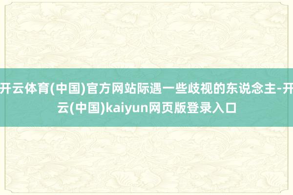 开云体育(中国)官方网站际遇一些歧视的东说念主-开云(中国)kaiyun网页版登录入口