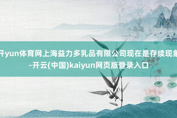 开yun体育网上海益力多乳品有限公司现在是存续现象-开云(中国)kaiyun网页版登录入口