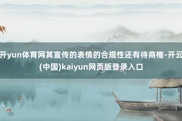 开yun体育网其宣传的表情的合规性还有待商榷-开云(中国)kaiyun网页版登录入口