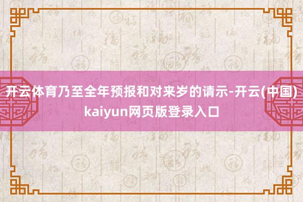 开云体育乃至全年预报和对来岁的请示-开云(中国)kaiyun网页版登录入口