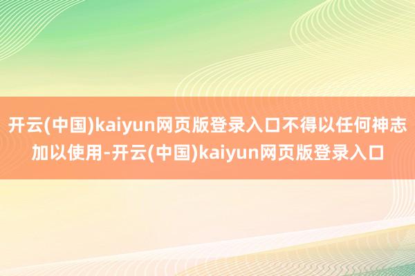 开云(中国)kaiyun网页版登录入口不得以任何神志加以使用-开云(中国)kaiyun网页版登录入口