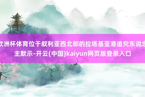 欧洲杯体育位于叙利亚西北部的拉塔基亚港追究东说念主默示-开云(中国)kaiyun网页版登录入口