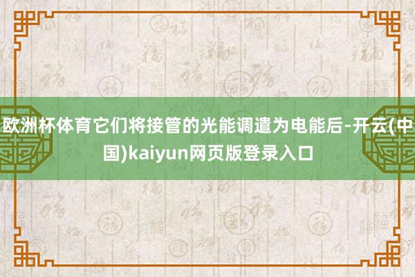 欧洲杯体育它们将接管的光能调遣为电能后-开云(中国)kaiyun网页版登录入口