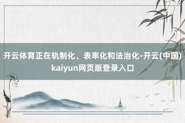 开云体育正在轨制化、表率化和法治化-开云(中国)kaiyun网页版登录入口
