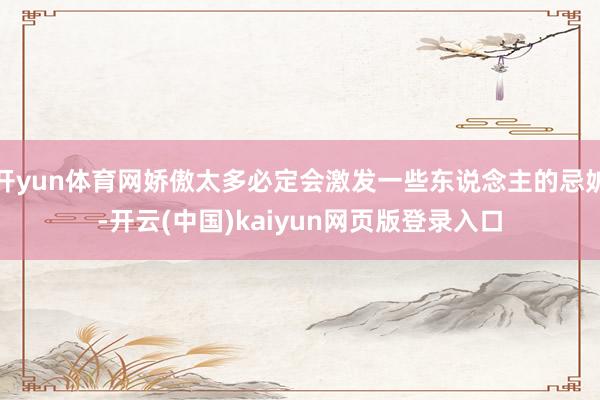 开yun体育网娇傲太多必定会激发一些东说念主的忌妒-开云(中国)kaiyun网页版登录入口