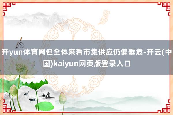 开yun体育网但全体来看市集供应仍偏垂危-开云(中国)kaiyun网页版登录入口