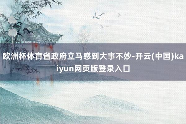 欧洲杯体育省政府立马感到大事不妙-开云(中国)kaiyun网页版登录入口