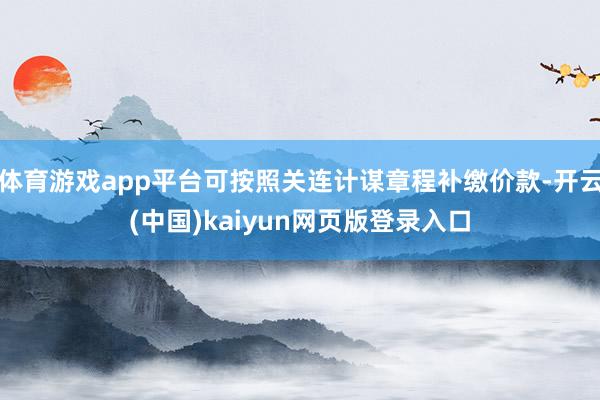 体育游戏app平台可按照关连计谋章程补缴价款-开云(中国)kaiyun网页版登录入口