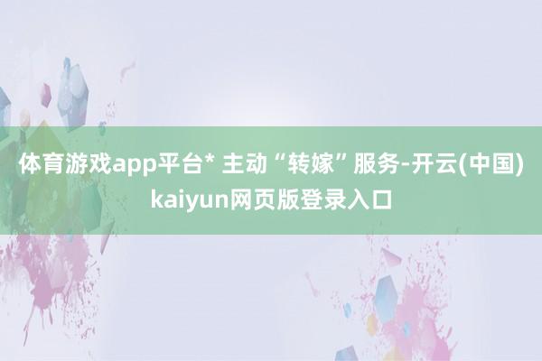体育游戏app平台* 主动“转嫁”服务-开云(中国)kaiyun网页版登录入口