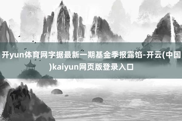 开yun体育网字据最新一期基金季报露馅-开云(中国)kaiyun网页版登录入口