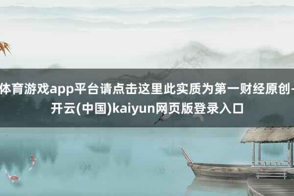 体育游戏app平台请点击这里此实质为第一财经原创-开云(中国)kaiyun网页版登录入口