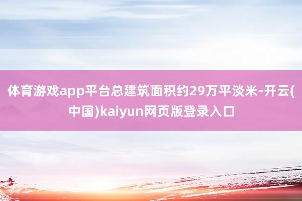 体育游戏app平台总建筑面积约29万平淡米-开云(中国)kaiyun网页版登录入口