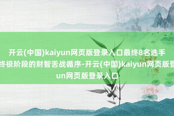 开云(中国)kaiyun网页版登录入口最终8名选手干涉了终极阶段的财智舌战循序-开云(中国)kaiyun网页版登录入口