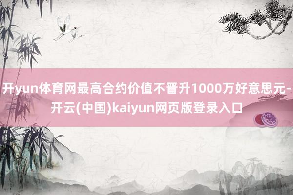 开yun体育网最高合约价值不晋升1000万好意思元-开云(中国)kaiyun网页版登录入口