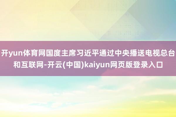开yun体育网国度主席习近平通过中央播送电视总台和互联网-开云(中国)kaiyun网页版登录入口