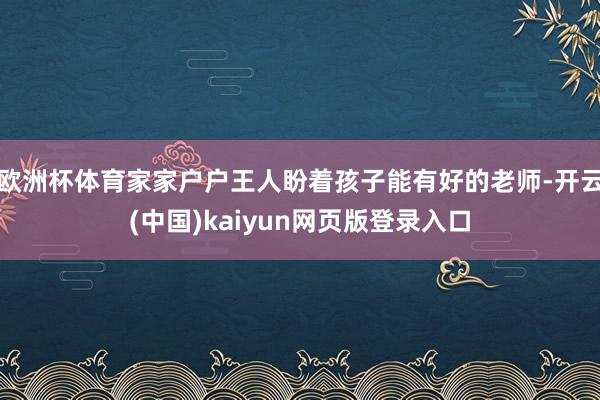 欧洲杯体育家家户户王人盼着孩子能有好的老师-开云(中国)kaiyun网页版登录入口