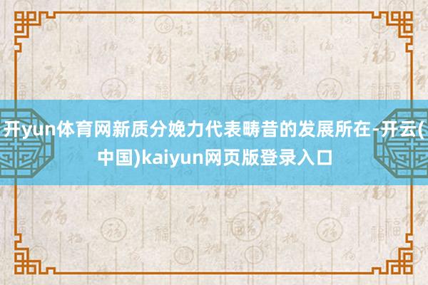 开yun体育网新质分娩力代表畴昔的发展所在-开云(中国)kaiyun网页版登录入口