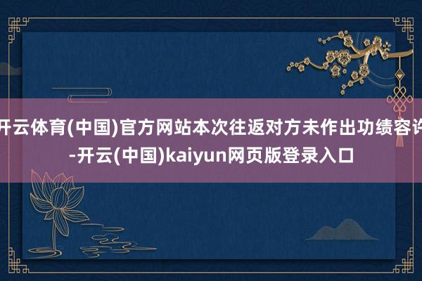开云体育(中国)官方网站本次往返对方未作出功绩容许-开云(中国)kaiyun网页版登录入口