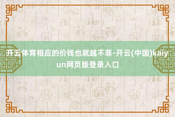 开云体育相应的价钱也就越不菲-开云(中国)kaiyun网页版登录入口