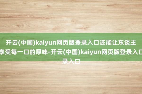 开云(中国)kaiyun网页版登录入口还能让东谈主享受每一口的厚味-开云(中国)kaiyun网页版登录入口