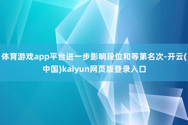 体育游戏app平台进一步影响段位和等第名次-开云(中国)kaiyun网页版登录入口