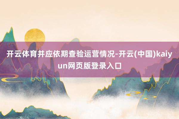 开云体育并应依期查验运营情况-开云(中国)kaiyun网页版登录入口