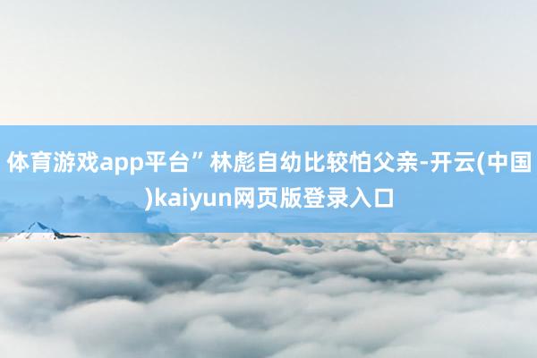 体育游戏app平台”林彪自幼比较怕父亲-开云(中国)kaiyun网页版登录入口