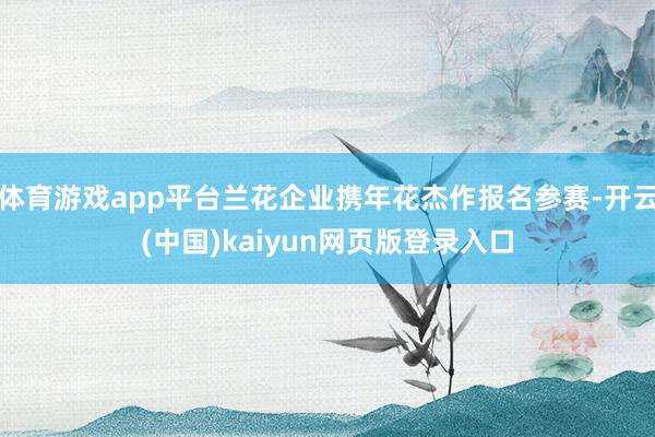 体育游戏app平台兰花企业携年花杰作报名参赛-开云(中国)kaiyun网页版登录入口