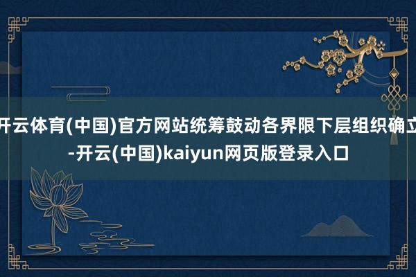 开云体育(中国)官方网站统筹鼓动各界限下层组织确立-开云(中国)kaiyun网页版登录入口