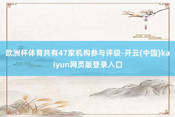 欧洲杯体育共有47家机构参与评级-开云(中国)kaiyun网页版登录入口
