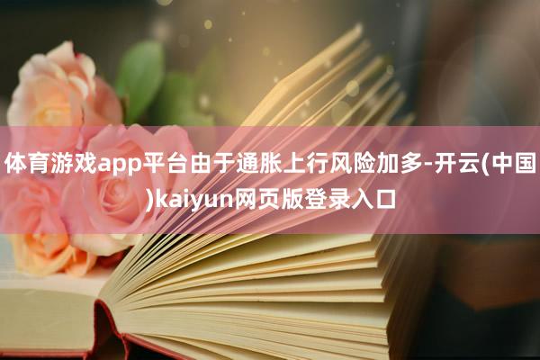 体育游戏app平台由于通胀上行风险加多-开云(中国)kaiyun网页版登录入口