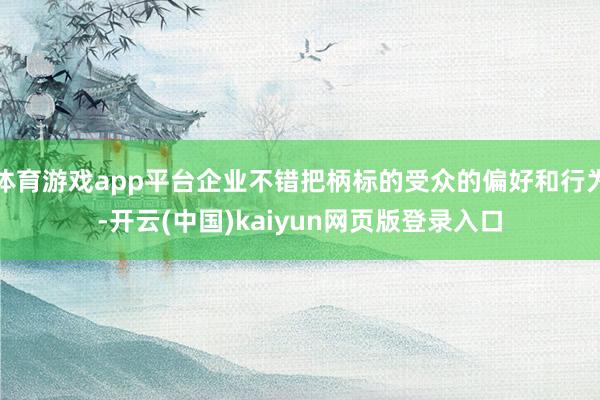 体育游戏app平台企业不错把柄标的受众的偏好和行为-开云(中国)kaiyun网页版登录入口