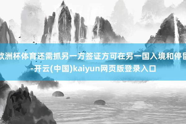 欧洲杯体育还需抓另一方签证方可在另一国入境和停留-开云(中国)kaiyun网页版登录入口