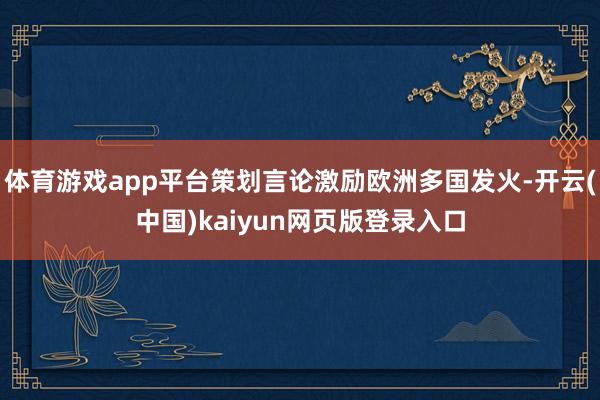 体育游戏app平台策划言论激励欧洲多国发火-开云(中国)kaiyun网页版登录入口