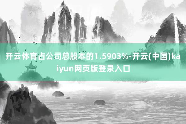 开云体育占公司总股本的1.5903%-开云(中国)kaiyun网页版登录入口