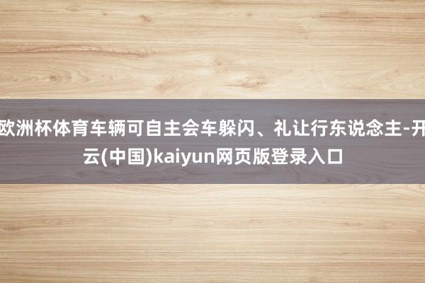 欧洲杯体育车辆可自主会车躲闪、礼让行东说念主-开云(中国)kaiyun网页版登录入口