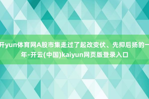开yun体育网A股市集走过了起改变伏、先抑后扬的一年-开云(中国)kaiyun网页版登录入口